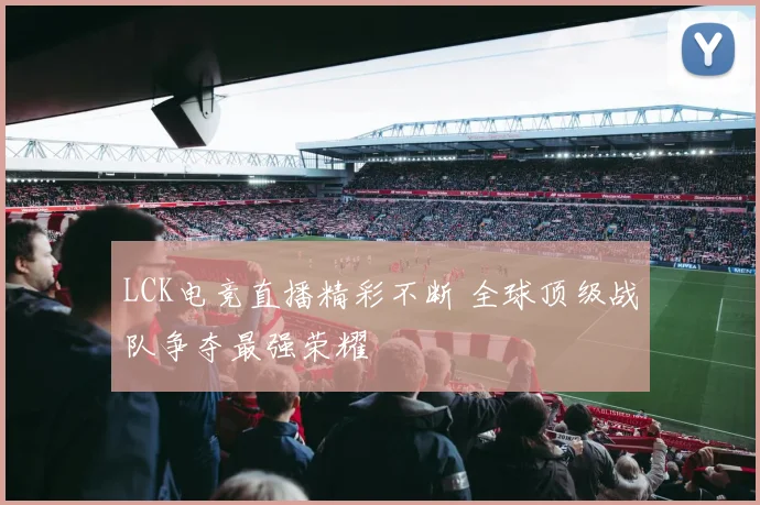 LCK电竞直播精彩不断 全球顶级战队争夺最强荣耀