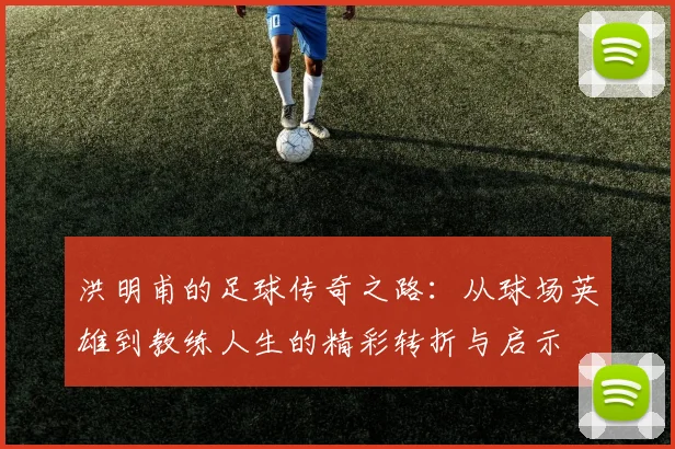 洪明甫的足球传奇之路：从球场英雄到教练人生的精彩转折与启示