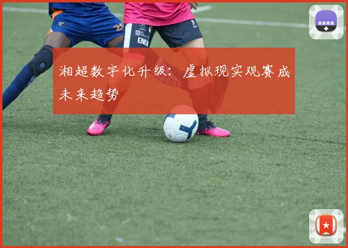 湘超数字化升级：虚拟现实观赛成未来趋势