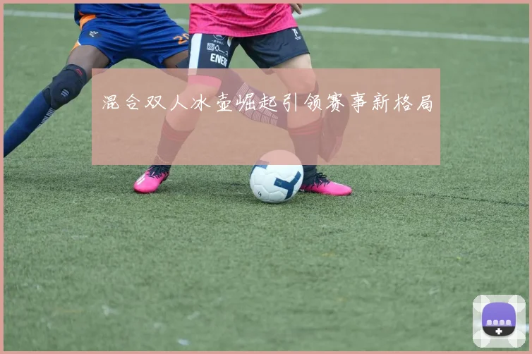 混合双人冰壶崛起引领赛事新格局