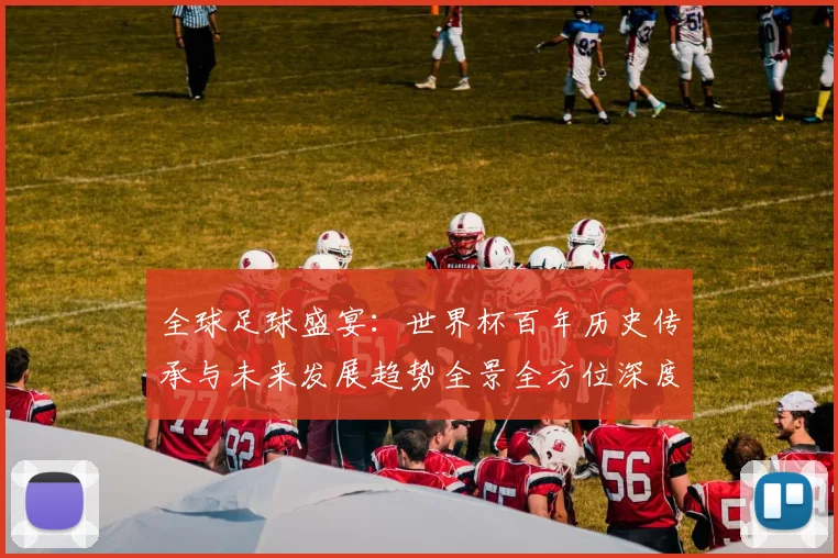 全球足球盛宴：世界杯百年历史传承与未来发展趋势全景全方位深度解读