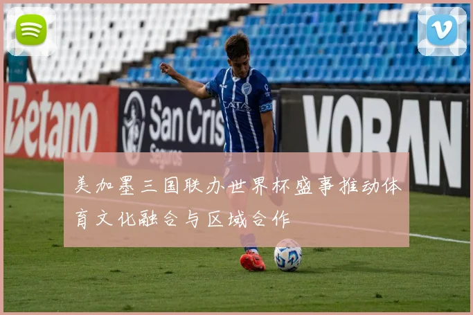 美加墨三国联办世界杯盛事推动体育文化融合与区域合作