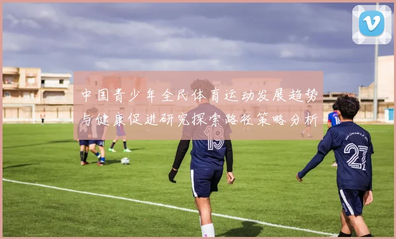 中国青少年全民体育运动发展趋势与健康促进研究探索路径策略分析