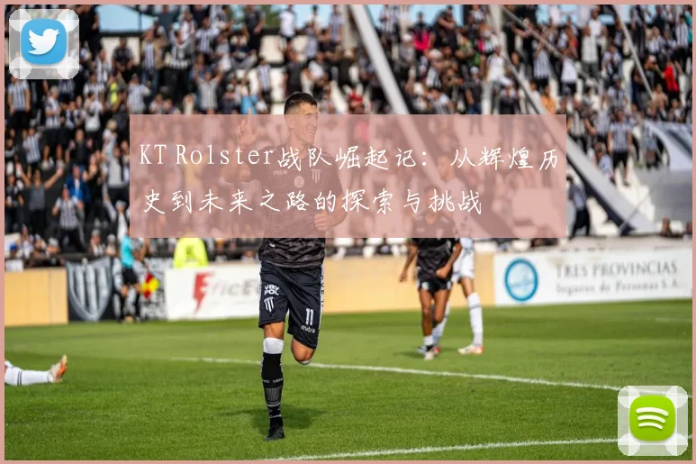 KT Rolster战队崛起记：从辉煌历史到未来之路的探索与挑战