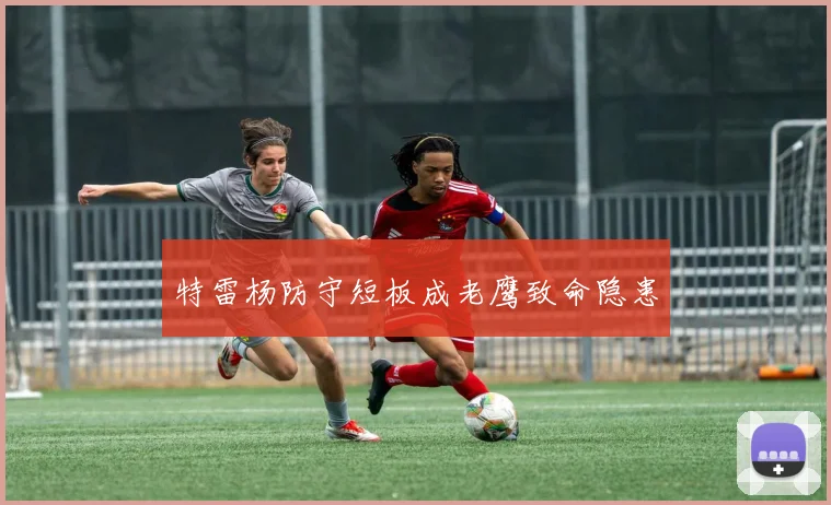 特雷杨防守短板成老鹰致命隐患