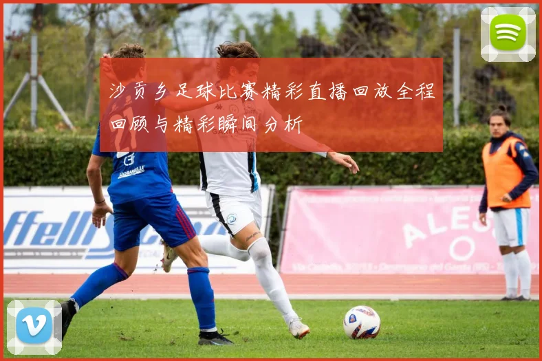 沙贡乡足球比赛精彩直播回放全程回顾与精彩瞬间分析