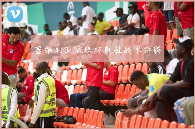 塞维利亚欧联杯制胜战术拆解