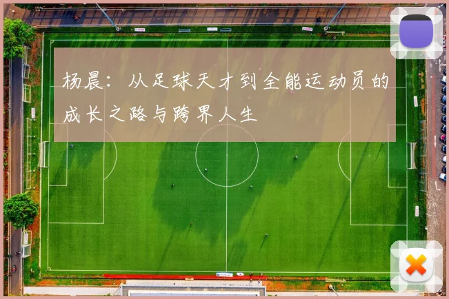 杨晨：从足球天才到全能运动员的成长之路与跨界人生