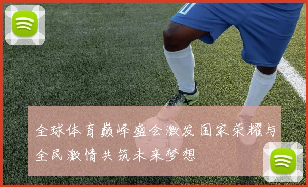 全球体育巅峰盛会激发国家荣耀与全民激情共筑未来梦想