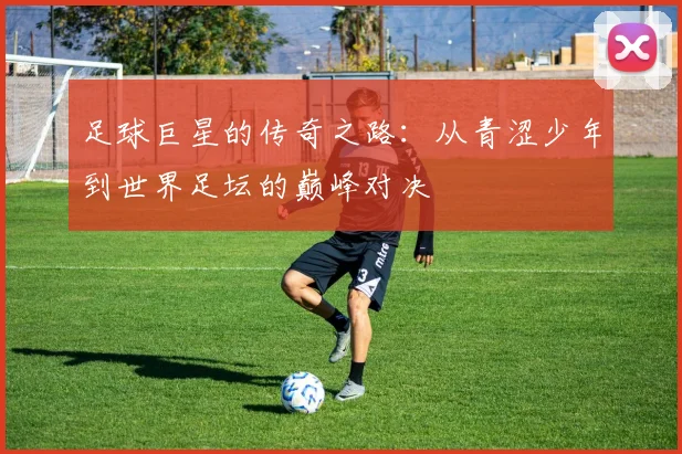 足球巨星的传奇之路：从青涩少年到世界足坛的巅峰对决