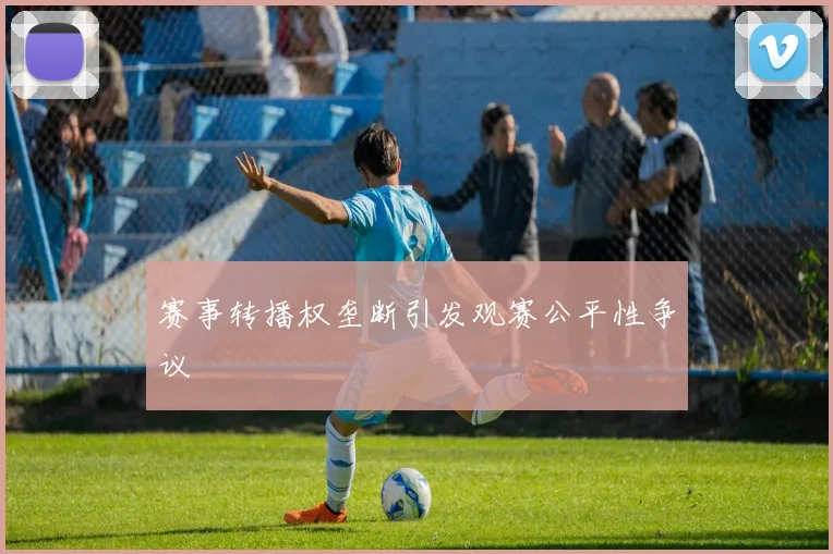 赛事转播权垄断引发观赛公平性争议
