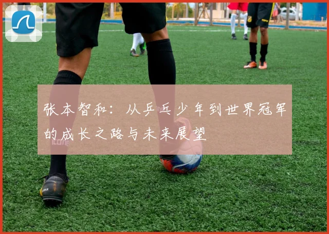 张本智和：从乒乓少年到世界冠军的成长之路与未来展望