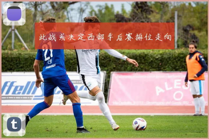 此战或决定西部季后赛排位走向
