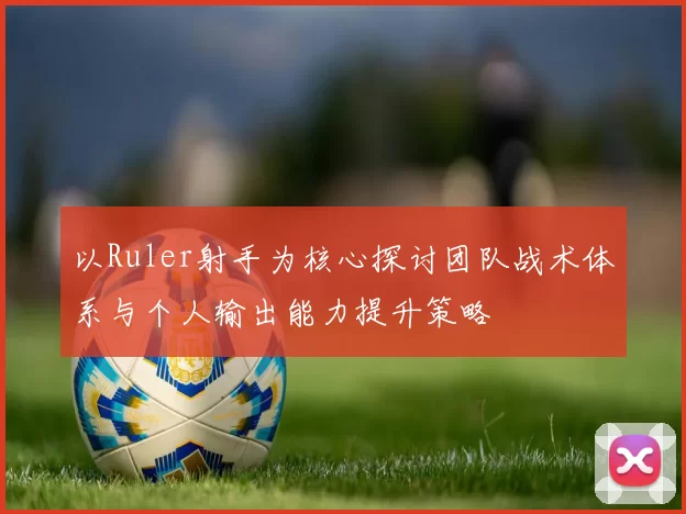 以Ruler射手为核心探讨团队战术体系与个人输出能力提升策略