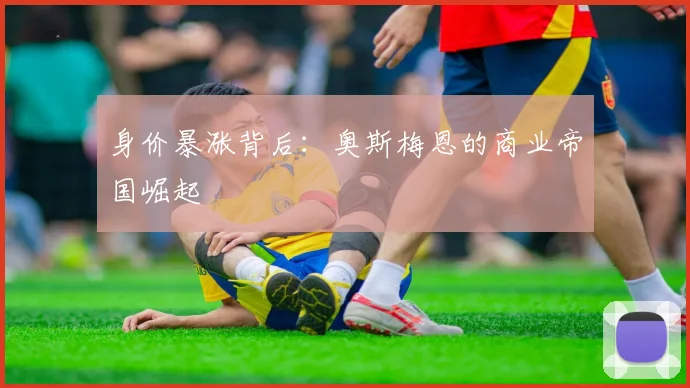 身价暴涨背后：奥斯梅恩的商业帝国崛起