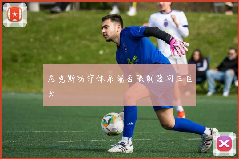 尼克斯防守体系能否限制篮网三巨头