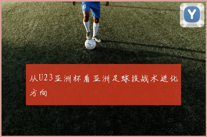 从U23亚洲杯看亚洲足球技战术进化方向