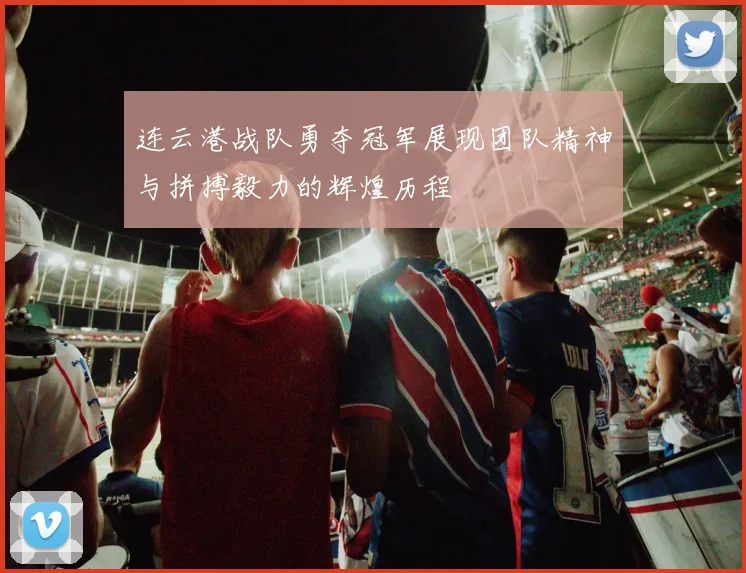 连云港战队勇夺冠军展现团队精神与拼搏毅力的辉煌历程