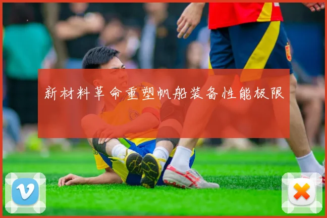 新材料革命重塑帆船装备性能极限