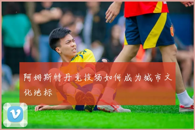 阿姆斯特丹竞技场如何成为城市文化地标